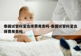 泰国试管科室选择费用贵吗-泰国试管科室选择费用贵吗