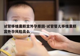 试管移植囊胚宫外孕原因-试管婴儿移植囊胚宫外孕风险高么