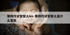 第四代试管婴儿les-第四代试管婴儿是什么意思