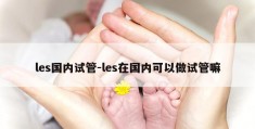 les国内试管-les在国内可以做试管嘛