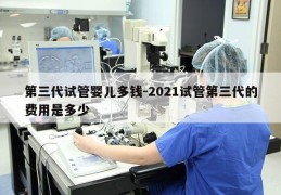 第三代试管婴儿多钱-2021试管第三代的费用是多少