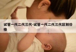 试管一代二代三代-试管一代二代三代区别价格