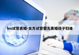 les试管离婚-女方试管婴儿离婚孩子归谁