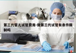 第三代婴儿试管费用-做第三代试管有条件限制吗