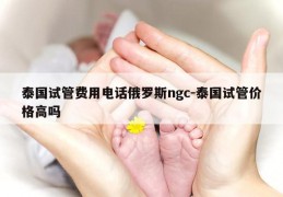 泰国试管费用电话俄罗斯ngc-泰国试管价格高吗