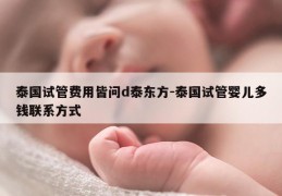泰国试管费用皆问d泰东方-泰国试管婴儿多钱联系方式