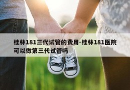 桂林181三代试管的费用-桂林181医院可以做第三代试管吗