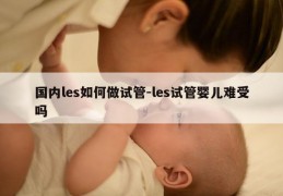 国内les如何做试管-les试管婴儿难受吗