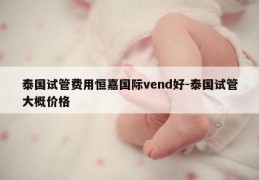 泰国试管费用恒嘉国际vend好-泰国试管大概价格