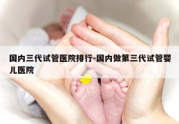 国内三代试管医院排行-国内做第三代试管婴儿医院
