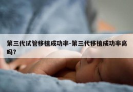 第三代试管移植成功率-第三代移植成功率高吗?