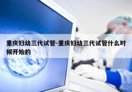 重庆妇幼三代试管-重庆妇幼三代试管什么时候开始的