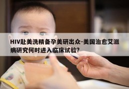 HIV赴美洗精备孕美研出众-美国治愈艾滋病研究何时进入临床试验?