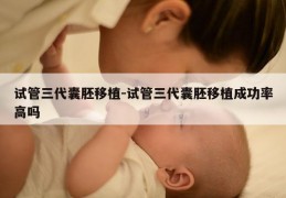 试管三代囊胚移植-试管三代囊胚移植成功率高吗