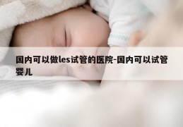 国内可以做les试管的医院-国内可以试管婴儿