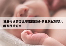 第三代试管婴儿哪家医院好-第三代试管婴儿哪家医院好点