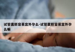 试管囊胚容易宫外孕么-试管囊胚容易宫外孕么嘛