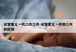 试管婴儿一代二代三代-试管婴儿一代和二代的区别