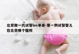 北京做一代试管les单身-第一例试管婴儿在北京哪个医院
