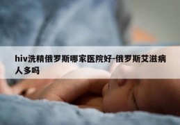 hiv洗精俄罗斯哪家医院好-俄罗斯艾滋病人多吗