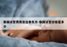 泰国试管费用首选泰东方-泰国试管价格是多少