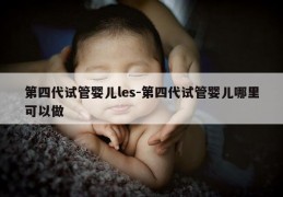 第四代试管婴儿les-第四代试管婴儿哪里可以做