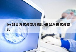 les到台湾试管婴儿费用-去台湾做试管婴儿