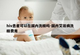 hiv患者可以在国内洗精吗-国内艾滋病洗精费用