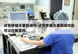 试管移植冻囊胚成功-试管移植冻囊胚成功后可以吃酸菜吗