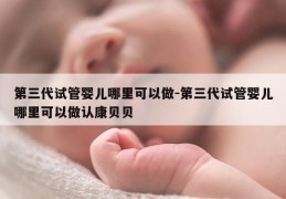 第三代试管婴儿哪里可以做-第三代试管婴儿哪里可以做认康贝贝
