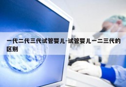 一代二代三代试管婴儿-试管婴儿一二三代的区别