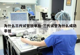 为什么三代试管放单胎-三代试管为什么成功率低