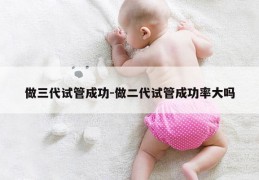 做三代试管成功-做二代试管成功率大吗