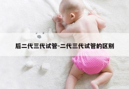 后二代三代试管-二代三代试管的区别