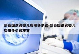 到泰国试管婴儿费用多少钱-到泰国试管婴儿费用多少钱左右