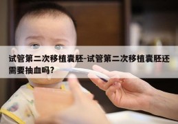 试管第二次移植囊胚-试管第二次移植囊胚还需要抽血吗?
