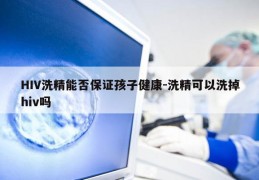 HIV洗精能否保证孩子健康-洗精可以洗掉hiv吗