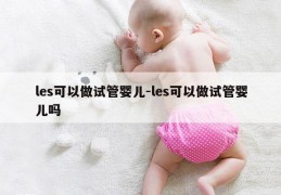 les可以做试管婴儿-les可以做试管婴儿吗