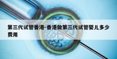 第三代试管香港-香港做第三代试管婴儿多少费用