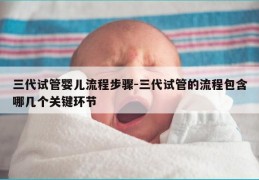 三代试管婴儿流程步骤-三代试管的流程包含哪几个关键环节