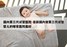 国内第三代试管医院-目前国内做第三代试管婴儿的哪家医院最好