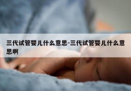 三代试管婴儿什么意思-三代试管婴儿什么意思啊