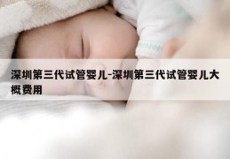 深圳第三代试管婴儿-深圳第三代试管婴儿大概费用