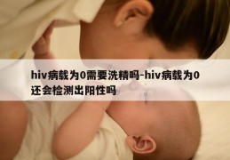 hiv病载为0需要洗精吗-hiv病载为0还会检测出阳性吗