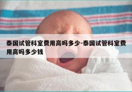 泰国试管科室费用高吗多少-泰国试管科室费用高吗多少钱