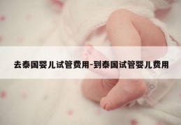 去泰国婴儿试管费用-到泰国试管婴儿费用