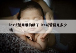 les试管用谁的精子-les试管婴儿多少钱