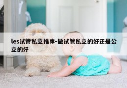les试管私立推荐-做试管私立的好还是公立的好