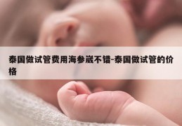 泰国做试管费用海参崴不错-泰国做试管的价格