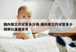 国内做三代试管多少钱-国内做三代试管多少钱啊认准康贝贝